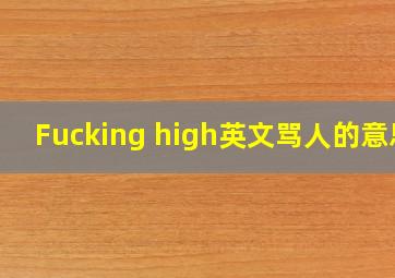 Fucking high英文骂人的意思